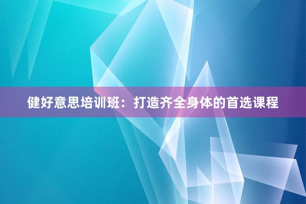 健好意思培训班：打造齐全身体的首选课程