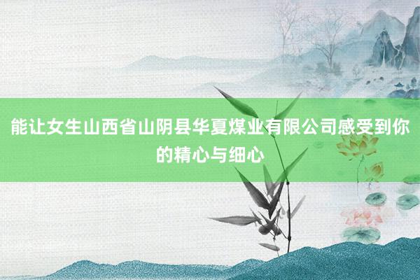 能让女生山西省山阴县华夏煤业有限公司感受到你的精心与细心