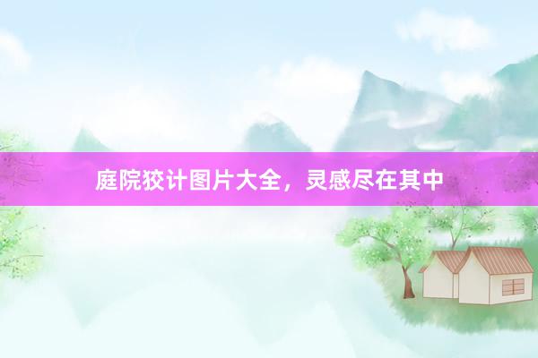 庭院狡计图片大全，灵感尽在其中